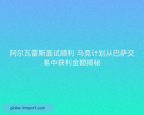 阿尔瓦雷斯面试顺利 马竞计划从巴萨交易中获利金额揭秘